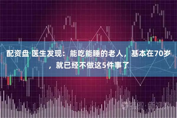 配资盘 医生发现：能吃能睡的老人，基本在70岁，就已经不做这5件事了
