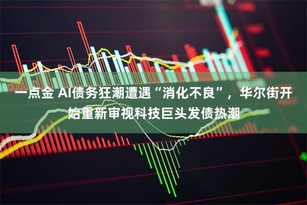 一点金 AI债务狂潮遭遇“消化不良”，华尔街开始重新审视科技巨头发债热潮