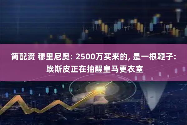 简配资 穆里尼奥: 2500万买来的, 是一根鞭子: 埃斯皮正在抽醒皇马更衣室