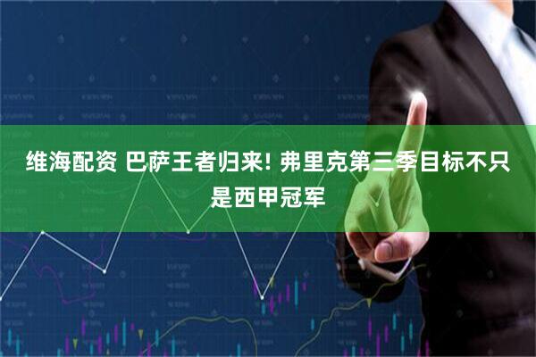维海配资 巴萨王者归来! 弗里克第三季目标不只是西甲冠军