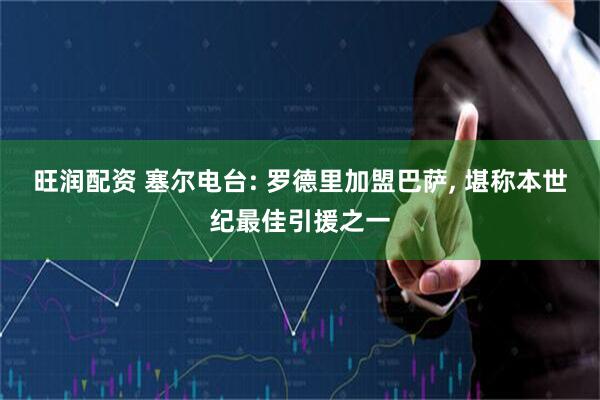 旺润配资 塞尔电台: 罗德里加盟巴萨, 堪称本世纪最佳引援之一