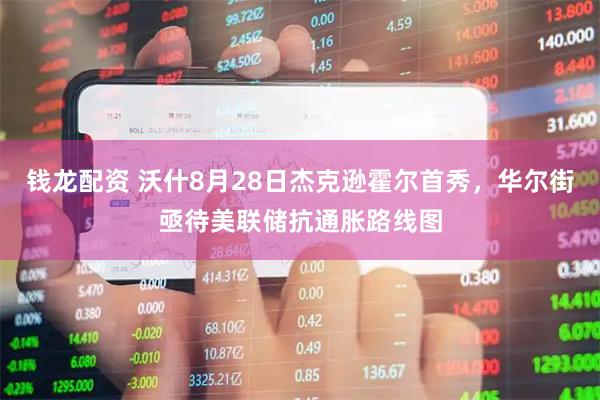 钱龙配资 沃什8月28日杰克逊霍尔首秀，华尔街亟待美联储抗通胀路线图